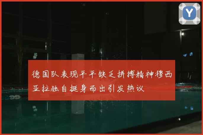 德国队表现平平缺乏拼搏精神穆西亚拉独自挺身而出引发热议
