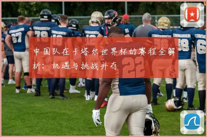 中国队在卡塔尔世界杯的赛程全解析:机遇与挑战并存