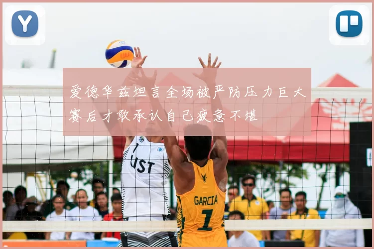 爱德华兹坦言全场被严防压力巨大赛后才敢承认自己疲惫不堪
