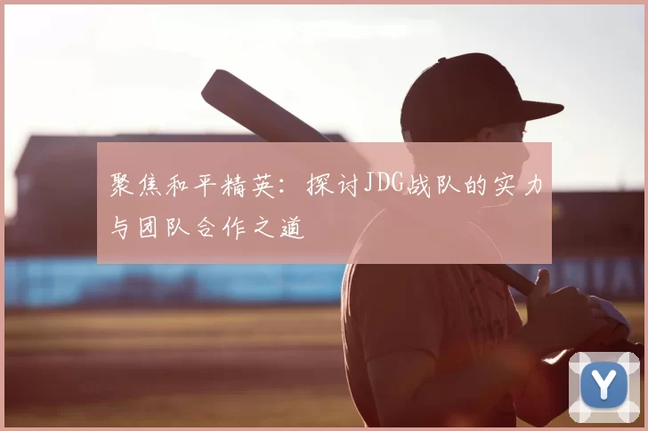 聚焦和平精英:探讨JDG战队的实力与团队合作之道