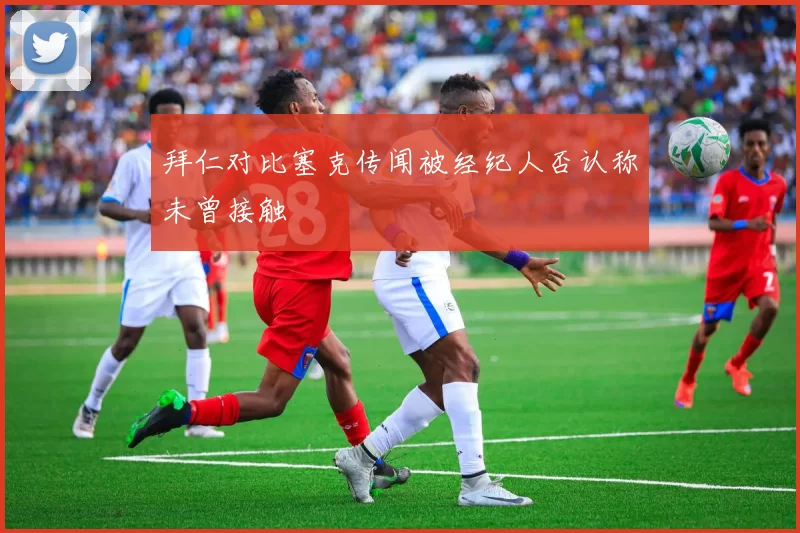 拜仁对比塞克传闻被经纪人否认称未曾接触