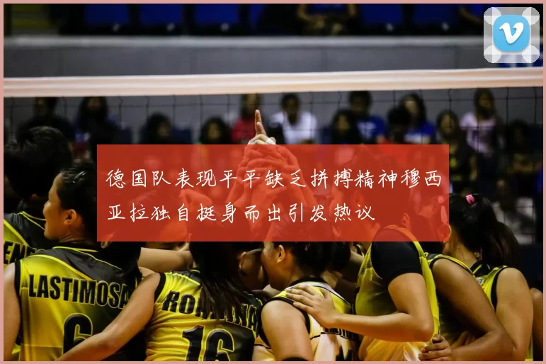 德国队表现平平缺乏拼搏精神穆西亚拉独自挺身而出引发热议