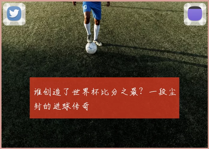 谁创造了世界杯比分之最？一段尘封的进球传奇