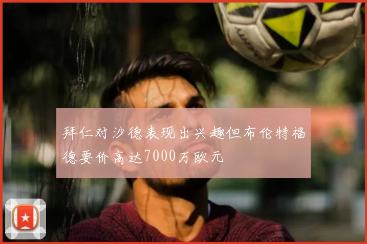 拜仁对沙德表现出兴趣但布伦特福德要价高达7000万欧元
