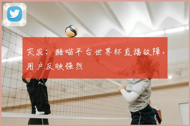 突发：酷喵平台世界杯直播故障，用户反映强烈