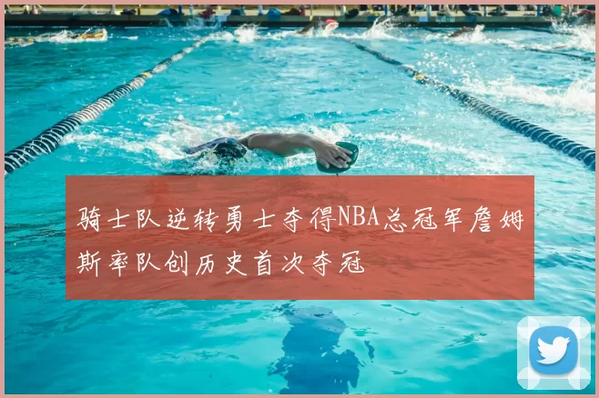 骑士队逆转勇士夺得NBA总冠军詹姆斯率队创历史首次夺冠