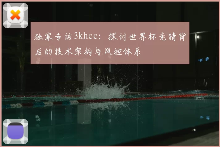 独家专访3khcc:探讨世界杯竞猜背后的技术架构与风控体系