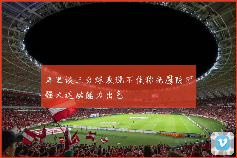 库里谈三分球表现不佳称老鹰防守强大运动能力出色