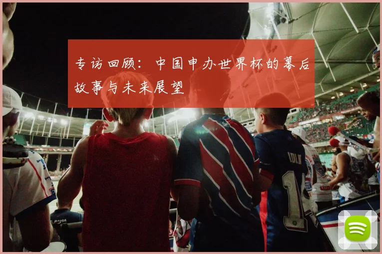 专访回顾：中国申办世界杯的幕后故事与未来展望