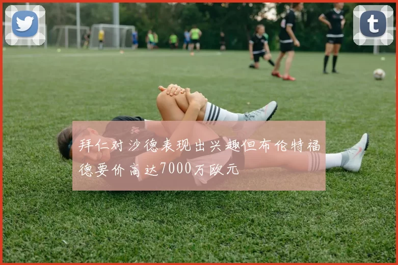 拜仁对沙德表现出兴趣但布伦特福德要价高达7000万欧元