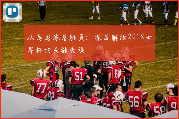 从乌龙球看胜负:深度解读2018世界杯的关键失误