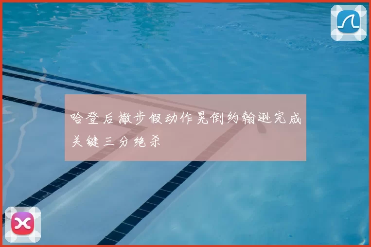 哈登后撤步假动作晃倒约翰逊完成关键三分绝杀