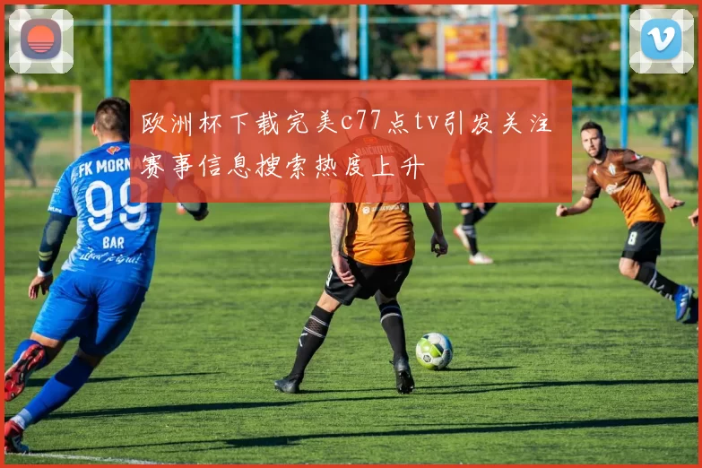 欧洲杯下载完美c77点tv引发关注 赛事信息搜索热度上升