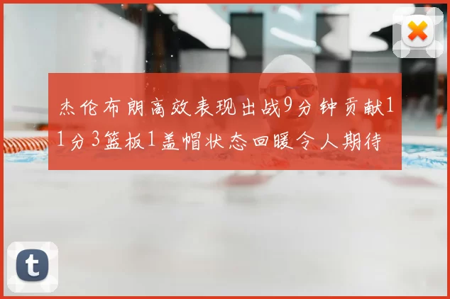 杰伦布朗高效表现出战9分钟贡献11分3篮板1盖帽状态回暖令人期待