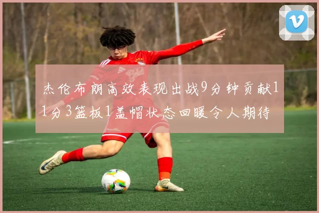 杰伦布朗高效表现出战9分钟贡献11分3篮板1盖帽状态回暖令人期待