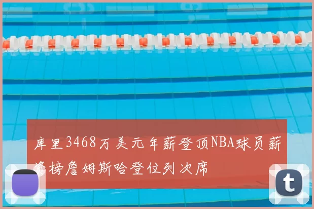 库里3468万美元年薪登顶NBA球员薪资榜詹姆斯哈登位列次席