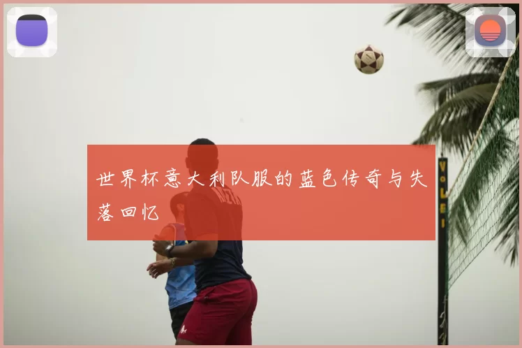 世界杯意大利队服的蓝色传奇与失落回忆