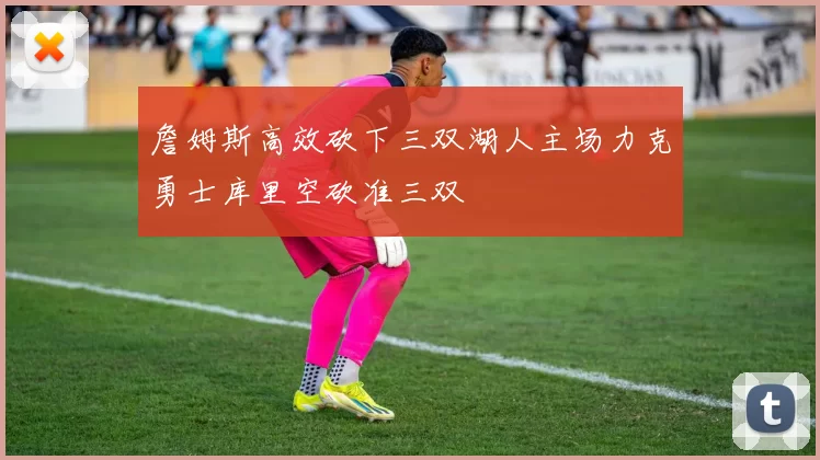 詹姆斯高效砍下三双湖人主场力克勇士库里空砍准三双