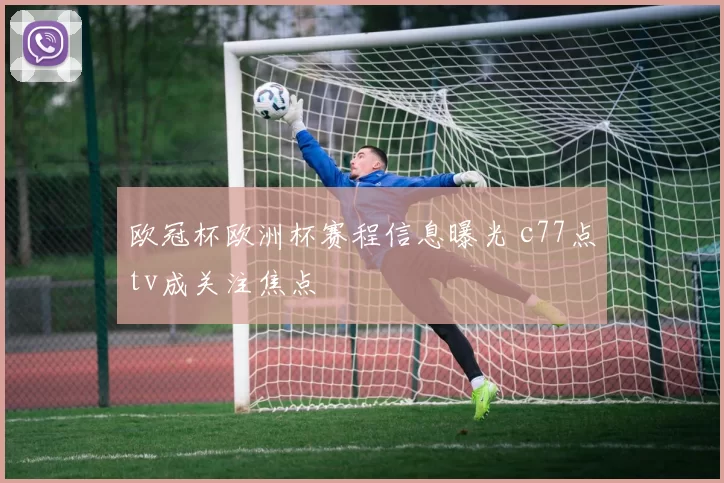 欧冠杯欧洲杯赛程信息曝光 c77点tv成关注焦点