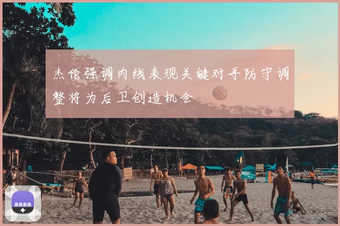 杰伦强调内线表现关键对手防守调整将为后卫创造机会
