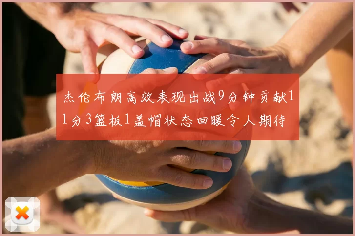 杰伦布朗高效表现出战9分钟贡献11分3篮板1盖帽状态回暖令人期待
