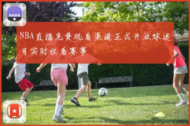 NBA直播免费观看渠道正式开放球迷可实时收看赛事