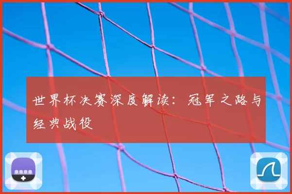 世界杯决赛深度解读:冠军之路与经典战役
