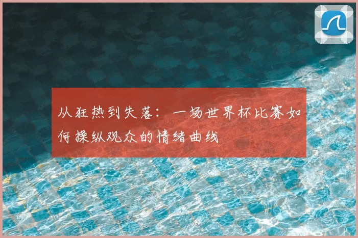 从狂热到失落：一场世界杯比赛如何操纵观众的情绪曲线