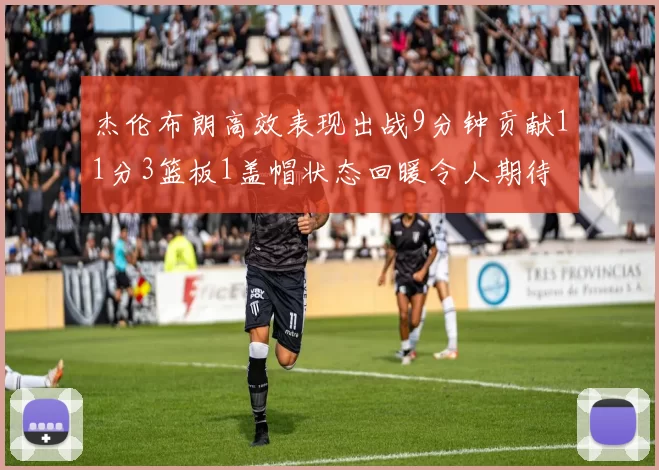 杰伦布朗高效表现出战9分钟贡献11分3篮板1盖帽状态回暖令人期待