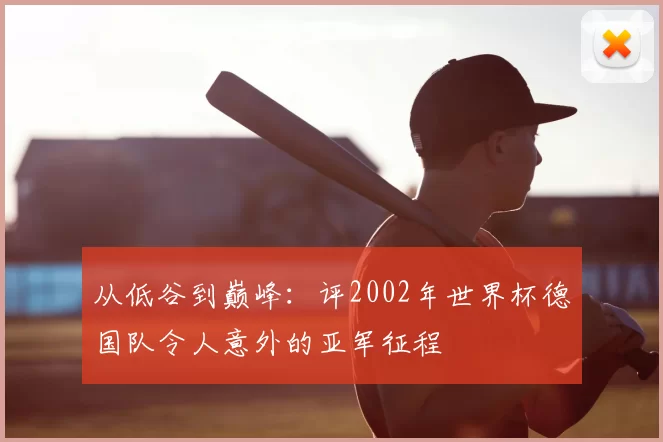 从低谷到巅峰：评2002年世界杯德国队令人意外的亚军征程