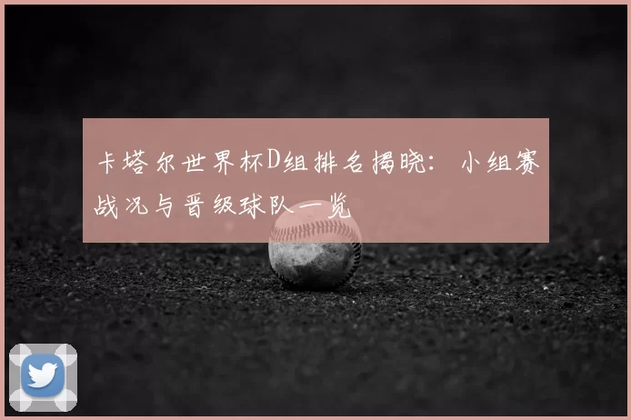 卡塔尔世界杯D组排名揭晓:小组赛战况与晋级球队一览