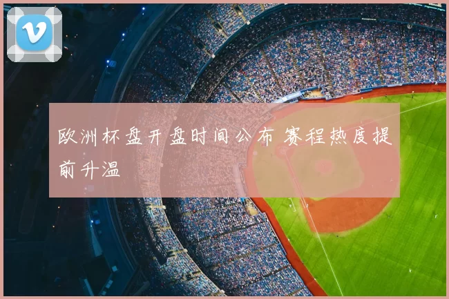 欧洲杯盘开盘时间公布 赛程热度提前升温
