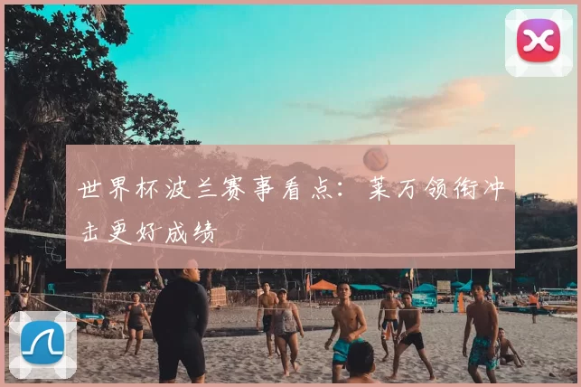 世界杯波兰赛事看点:莱万领衔冲击更好成绩