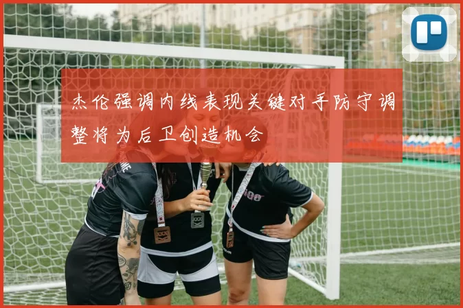 杰伦强调内线表现关键对手防守调整将为后卫创造机会