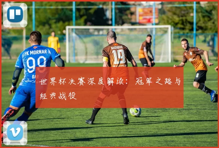 世界杯决赛深度解读:冠军之路与经典战役