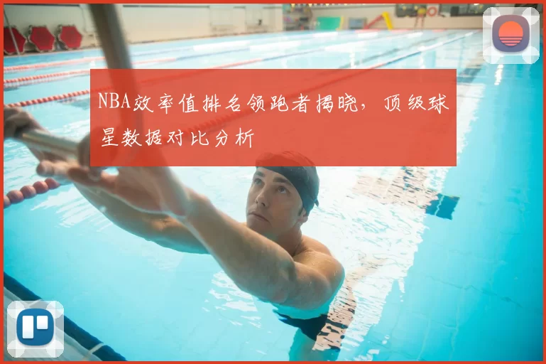 NBA效率值排名领跑者揭晓,顶级球星数据对比分析