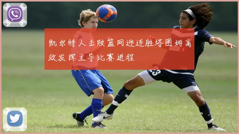 凯尔特人击败篮网迎连胜塔图姆高效发挥主导比赛进程